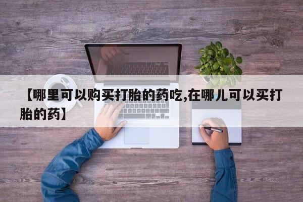 打胎药私人药店微信购买【哪里可以购买打胎的药吃,在哪儿可以买打胎的药】