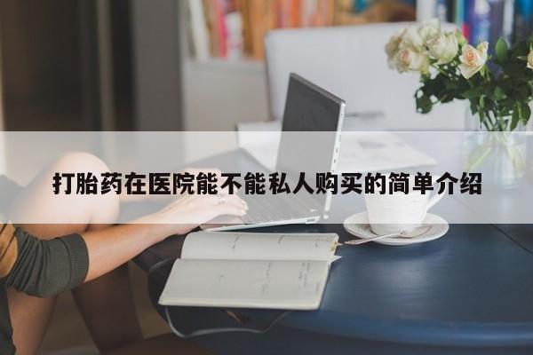 打胎药私人药店微信购买打胎药在医院能不能私人购买的简单介绍