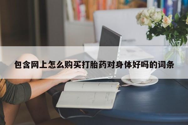 打胎药私人药店微信购买包含网上怎么购买打胎药对身体好吗的词条