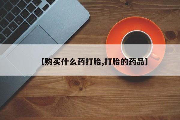 打胎药私人药店微信购买【购买什么药打胎,打胎的药品】