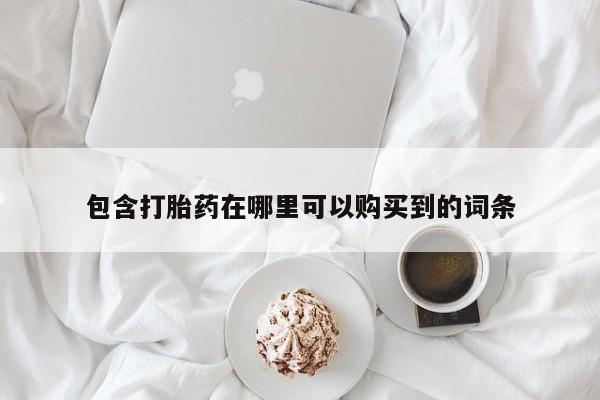 打胎药私人药店微信购买包含打胎药在哪里可以购买到的词条